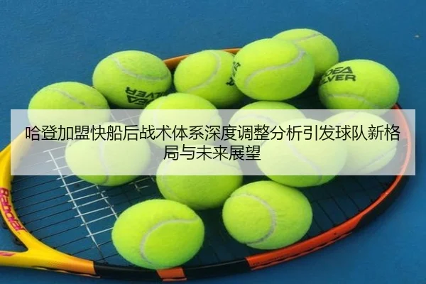 哈登加盟快船后战术体系深度调整分析引发球队新格局与未来展望