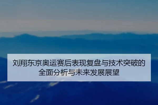 刘翔东京奥运赛后表现复盘与技术突破的全面分析与未来发展展望