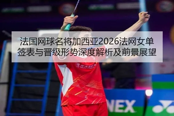 法国网球名将加西亚2026法网女单签表与晋级形势深度解析及前景展望
